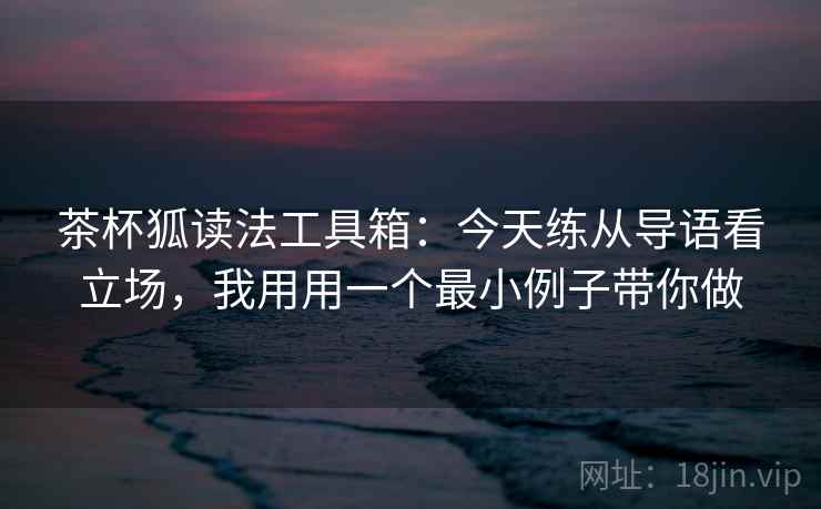 茶杯狐读法工具箱：今天练从导语看立场，我用用一个最小例子带你做