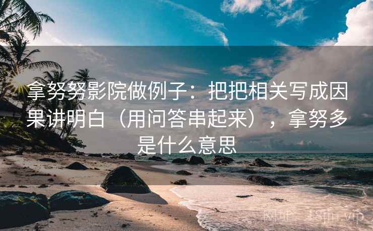 拿努努影院做例子：把把相关写成因果讲明白（用问答串起来），拿努多是什么意思