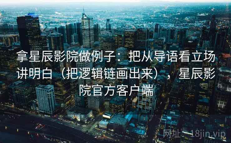 拿星辰影院做例子：把从导语看立场讲明白（把逻辑链画出来），星辰影院官方客户端