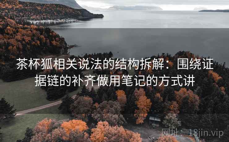 茶杯狐相关说法的结构拆解：围绕证据链的补齐做用笔记的方式讲