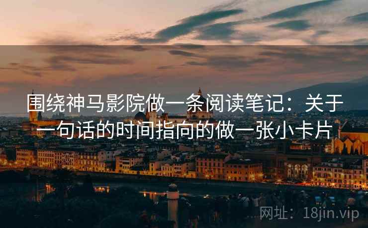 围绕神马影院做一条阅读笔记：关于一句话的时间指向的做一张小卡片