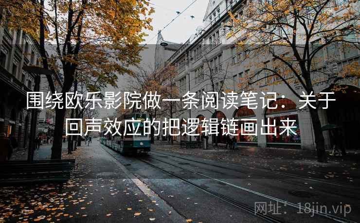 围绕欧乐影院做一条阅读笔记：关于回声效应的把逻辑链画出来