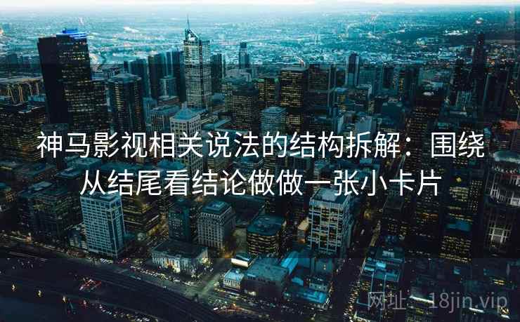 神马影视相关说法的结构拆解：围绕从结尾看结论做做一张小卡片