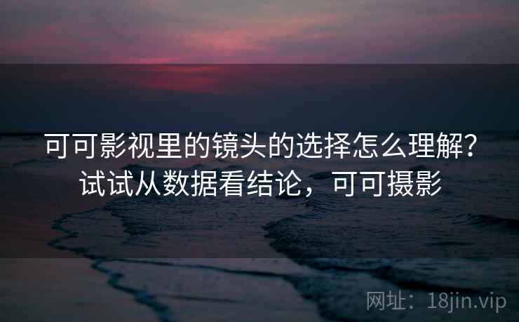 可可影视里的镜头的选择怎么理解？试试从数据看结论，可可摄影