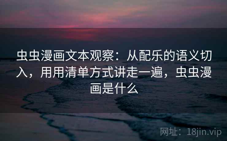 虫虫漫画文本观察：从配乐的语义切入，用用清单方式讲走一遍，虫虫漫画是什么