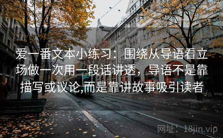 爱一番文本小练习:围绕从导语看立场做一次用一段话讲透,导语不是靠描写或议论,而是靠讲故事吸引读者