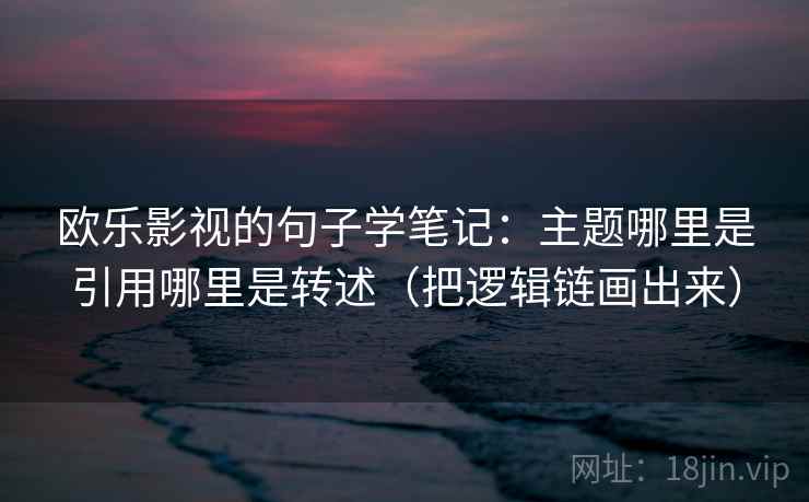 欧乐影视的句子学笔记:主题哪里是引用哪里是转述(把逻辑链画出来)