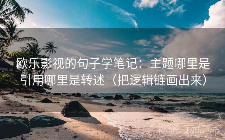 欧乐影视的句子学笔记：主题哪里是引用哪里是转述（把逻辑链画出来）