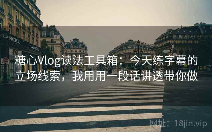 糖心Vlog读法工具箱:今天练字幕的立场线索,我用用一段话讲透带你做