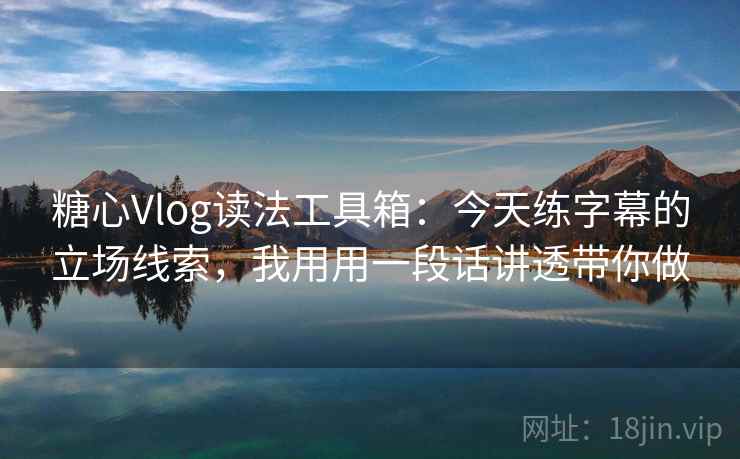 糖心Vlog读法工具箱：今天练字幕的立场线索，我用用一段话讲透带你做