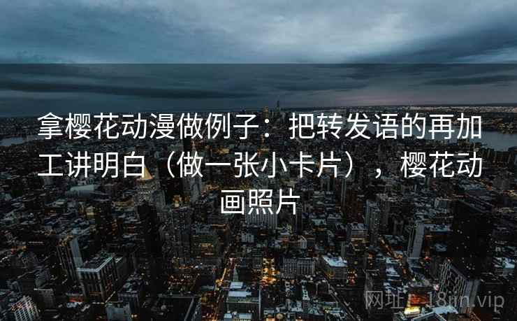 拿樱花动漫做例子:把转发语的再加工讲明白(做一张小卡片),樱花动画照片 拿樱花动漫做例子:把转发语的再加工讲明白(做一张小卡片),樱花动画照片