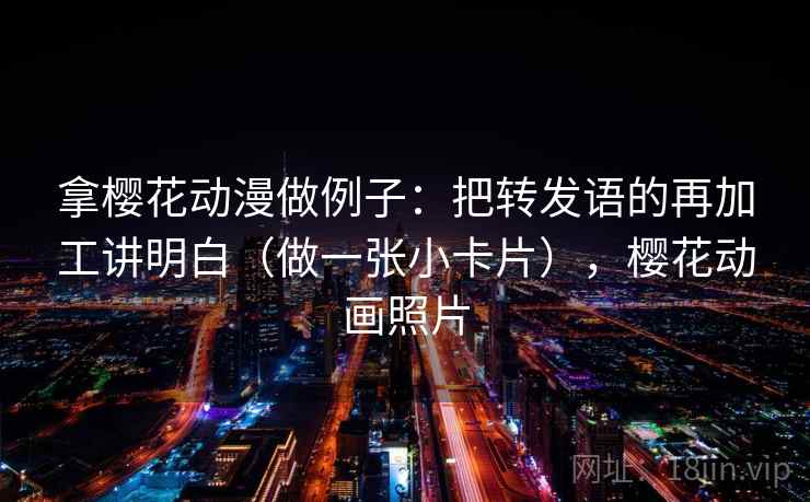 拿樱花动漫做例子:把转发语的再加工讲明白(做一张小卡片),樱花动画照片