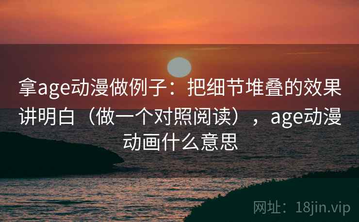 拿age动漫做例子:把细节堆叠的效果讲明白(做一个对照阅读),age动漫动画什么意思