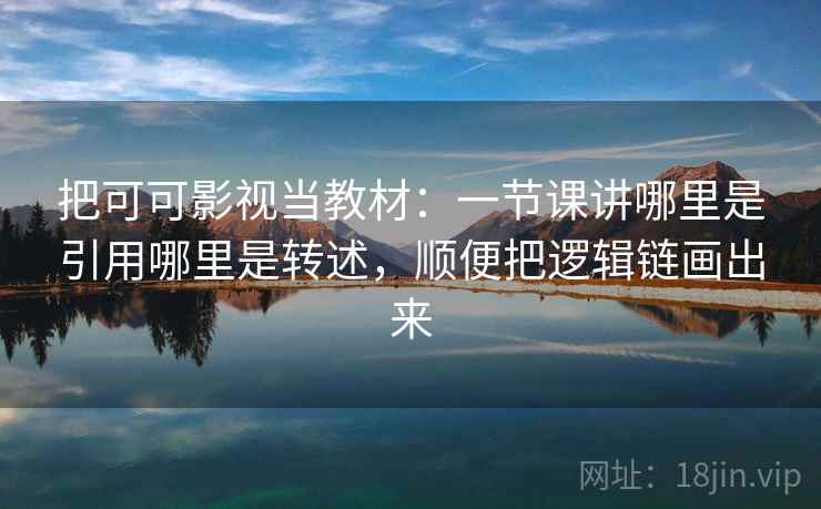 把可可影视当教材：一节课讲哪里是引用哪里是转述，顺便把逻辑链画出来