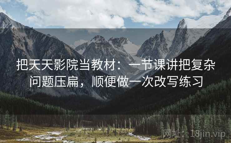 把天天影院当教材:一节课讲把复杂问题压扁,顺便做一次改写练习 把天天影院当教材:一节课讲把复杂问题压扁,顺便做一次改写练习