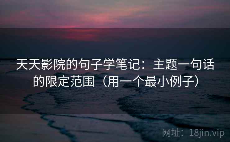 天天影院的句子学笔记:主题一句话的限定范围(用一个最小例子)