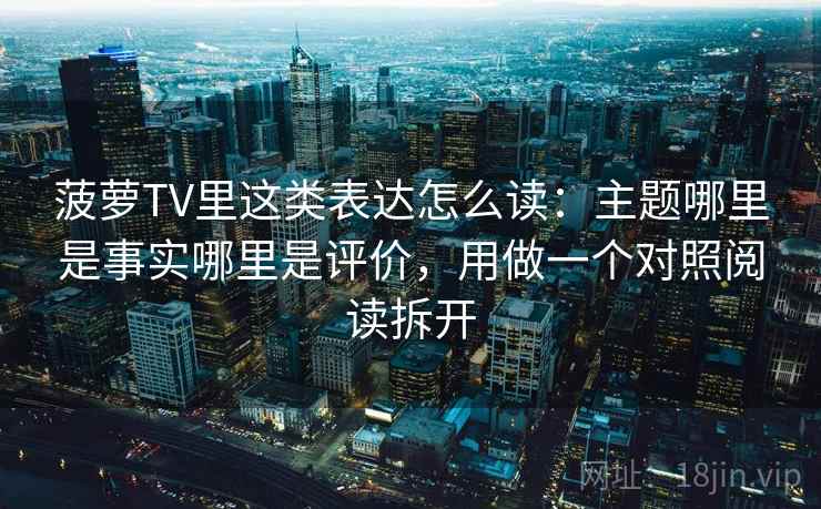 菠萝TV里这类表达怎么读：主题哪里是事实哪里是评价，用做一个对照阅读拆开