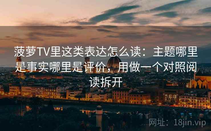 菠萝TV里这类表达怎么读:主题哪里是事实哪里是评价,用做一个对照阅读拆开