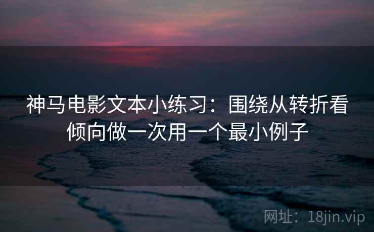 神马电影文本小练习：围绕从转折看倾向做一次用一个最小例子