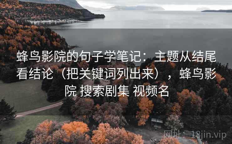 蜂鸟影院的句子学笔记：主题从结尾看结论（把关键词列出来），蜂鸟影院 搜索剧集 视频名
