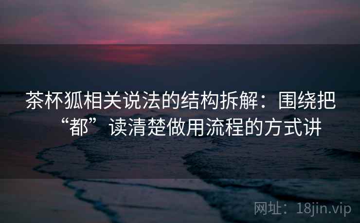 茶杯狐相关说法的结构拆解:围绕把“都”读清楚做用流程的方式讲