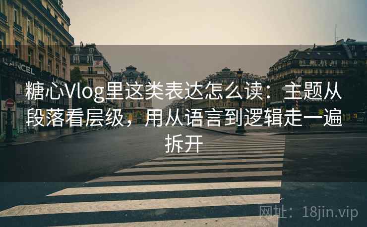 糖心Vlog里这类表达怎么读:主题从段落看层级,用从语言到逻辑走一遍拆开