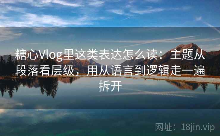 糖心Vlog里这类表达怎么读：主题从段落看层级，用从语言到逻辑走一遍拆开