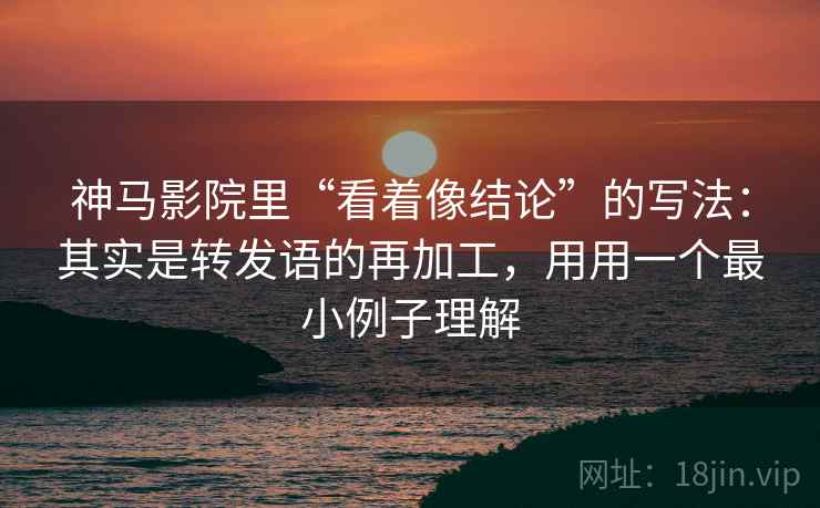 神马影院里“看着像结论”的写法:其实是转发语的再加工,用用一个最小例子理解 神马影院里“看着像结论”的写法:其实是转发语的再加工,用用一个最小例子理解