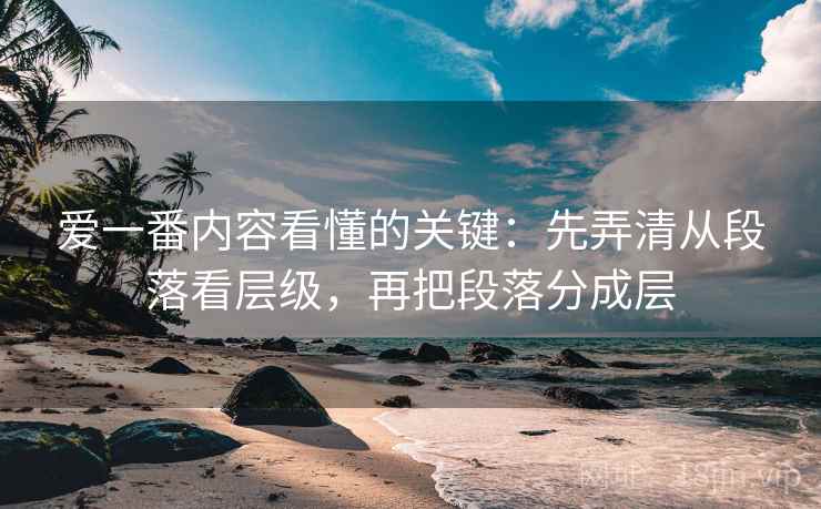 爱一番内容看懂的关键:先弄清从段落看层级,再把段落分成层 爱一番内容看懂的关键:先弄清从段落看层级,再把段落分成层