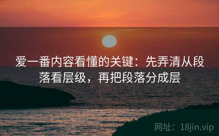 爱一番内容看懂的关键:先弄清从段落看层级,再把段落分成层 爱一番内容看懂的关键:先弄清从段落看层级,再把段落分成层