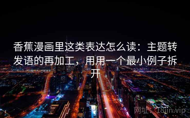 香蕉漫画里这类表达怎么读:主题转发语的再加工,用用一个最小例子拆开 香蕉漫画里这类表达怎么读:主题转发语的再加工,用用一个最小例子拆开