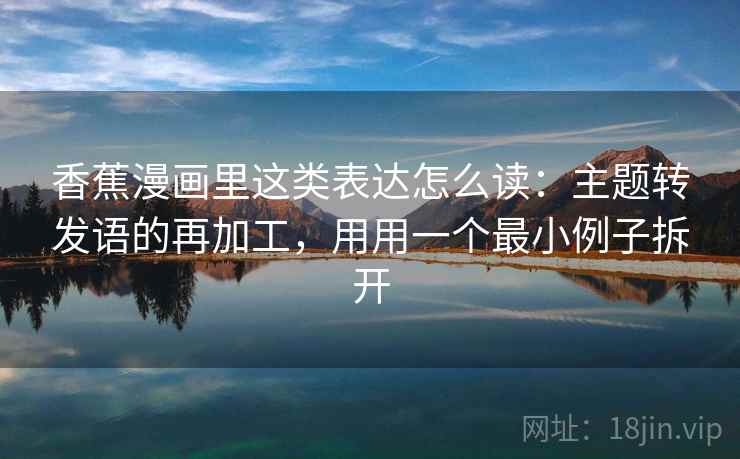 香蕉漫画里这类表达怎么读:主题转发语的再加工,用用一个最小例子拆开 香蕉漫画里这类表达怎么读:主题转发语的再加工,用用一个最小例子拆开