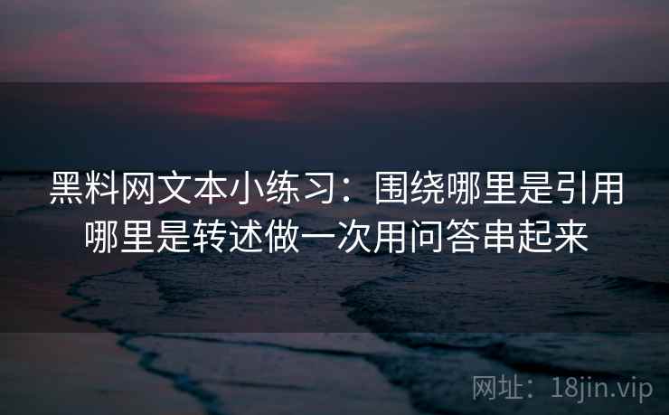 黑料网文本小练习：围绕哪里是引用哪里是转述做一次用问答串起来