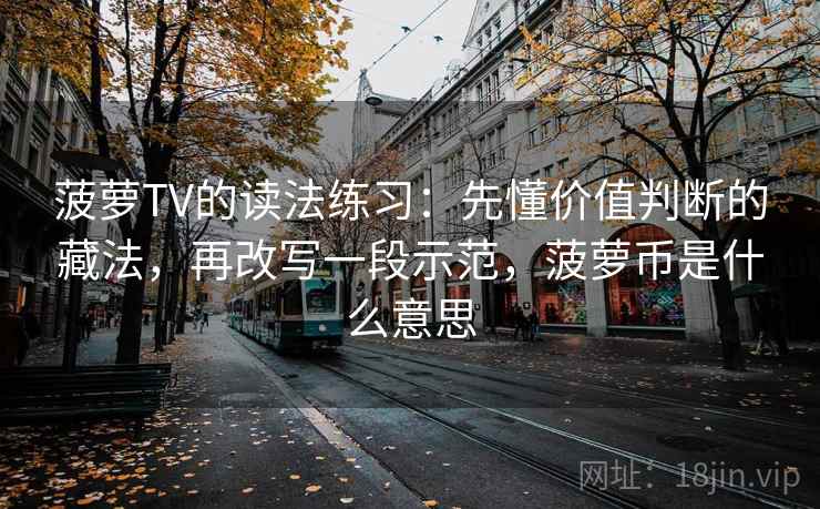 菠萝TV的读法练习:先懂价值判断的藏法,再改写一段示范,菠萝币是什么意思 菠萝TV的读法练习:先懂价值判断的藏法,再改写一段示范,菠萝币是什么意思