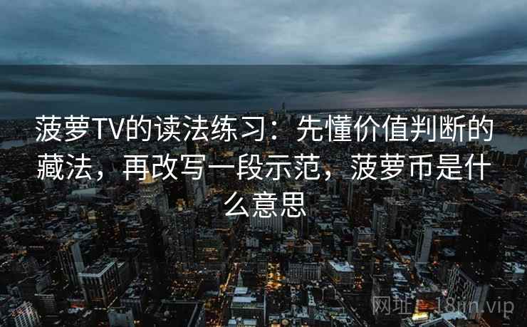 菠萝TV的读法练习:先懂价值判断的藏法,再改写一段示范,菠萝币是什么意思 菠萝TV的读法练习:先懂价值判断的藏法,再改写一段示范,菠萝币是什么意思
