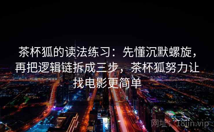 茶杯狐的读法练习:先懂沉默螺旋,再把逻辑链拆成三步,茶杯狐努力让找电影更简单