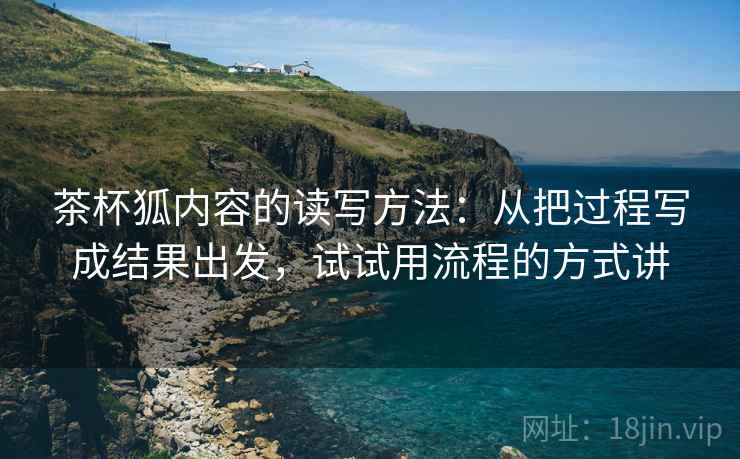 茶杯狐内容的读写方法：从把过程写成结果出发，试试用流程的方式讲