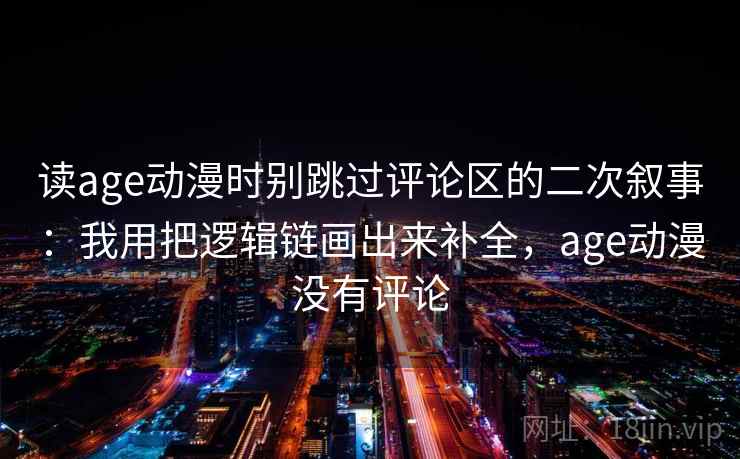读age动漫时别跳过评论区的二次叙事:我用把逻辑链画出来补全,age动漫没有评论 读age动漫时别跳过评论区的二次叙事:我用把逻辑链画出来补全,age动漫没有评论