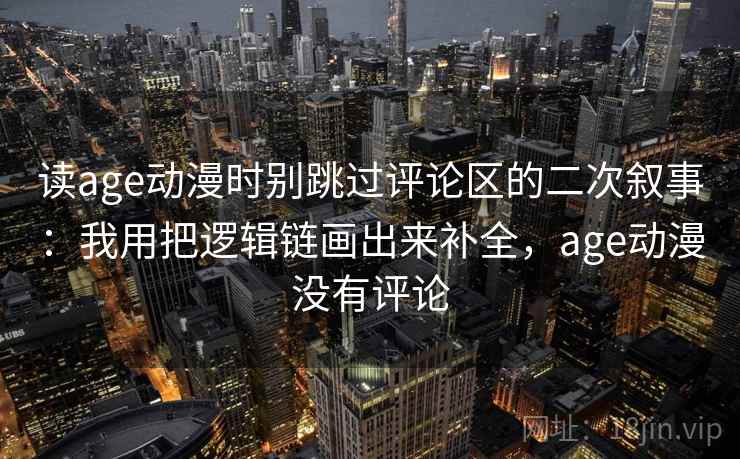 读age动漫时别跳过评论区的二次叙事:我用把逻辑链画出来补全,age动漫没有评论 读age动漫时别跳过评论区的二次叙事:我用把逻辑链画出来补全,age动漫没有评论