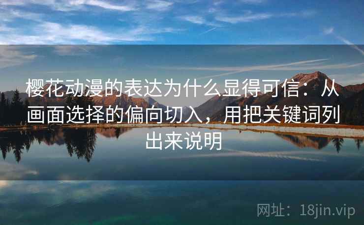 樱花动漫的表达为什么显得可信：从画面选择的偏向切入，用把关键词列出来说明