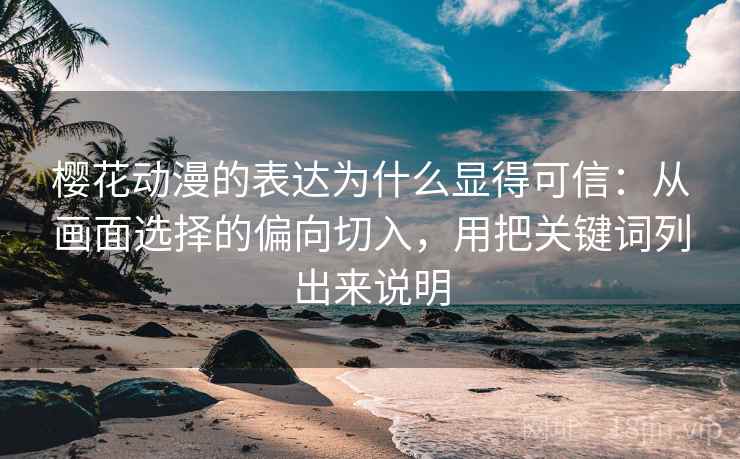 樱花动漫的表达为什么显得可信:从画面选择的偏向切入,用把关键词列出来说明 樱花动漫的表达为什么显得可信:从画面选择的偏向切入,用把关键词列出来说明