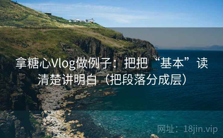 拿糖心Vlog做例子:把把“基本”读清楚讲明白(把段落分成层)