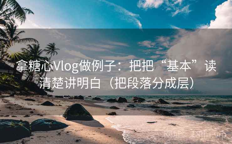 拿糖心Vlog做例子：把把“基本”读清楚讲明白（把段落分成层）