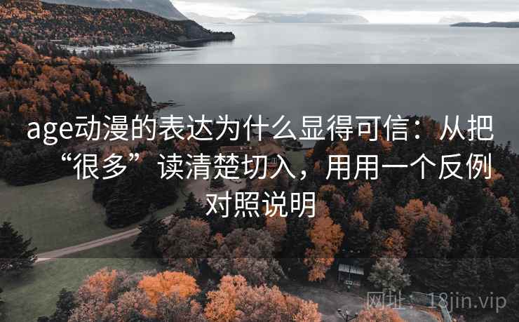 age动漫的表达为什么显得可信:从把“很多”读清楚切入,用用一个反例对照说明 age动漫的表达为什么显得可信:从把“很多”读清楚切入,用用一个反例对照说明