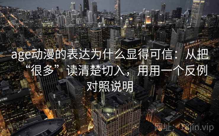 age动漫的表达为什么显得可信:从把“很多”读清楚切入,用用一个反例对照说明 age动漫的表达为什么显得可信:从把“很多”读清楚切入,用用一个反例对照说明