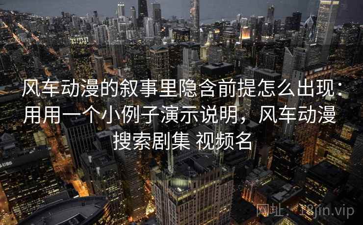 风车动漫的叙事里隐含前提怎么出现：用用一个小例子演示说明，风车动漫 搜索剧集 视频名