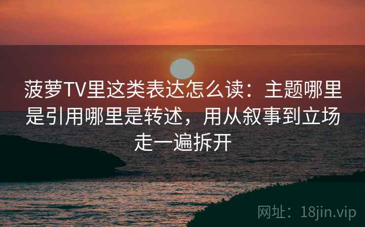 菠萝TV里这类表达怎么读:主题哪里是引用哪里是转述,用从叙事到立场走一遍拆开