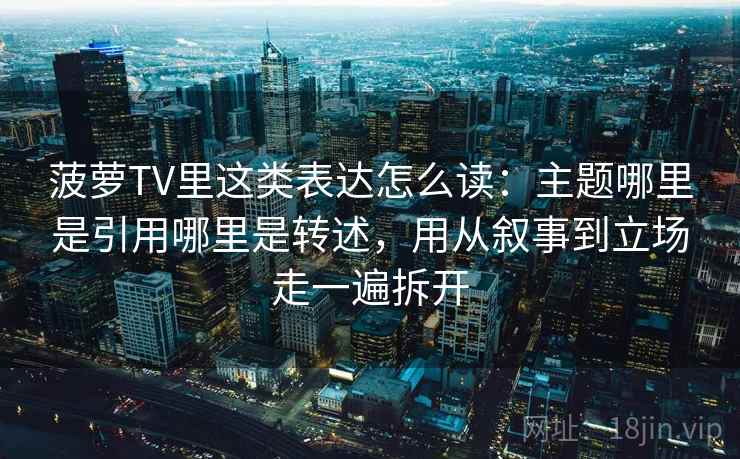 菠萝TV里这类表达怎么读：主题哪里是引用哪里是转述，用从叙事到立场走一遍拆开