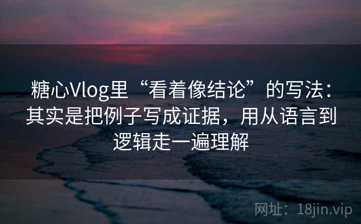 糖心Vlog里“看着像结论”的写法:其实是把例子写成证据,用从语言到逻辑走一遍理解 糖心Vlog里“看着像结论”的写法:其实是把例子写成证据,用从语言到逻辑走一遍理解