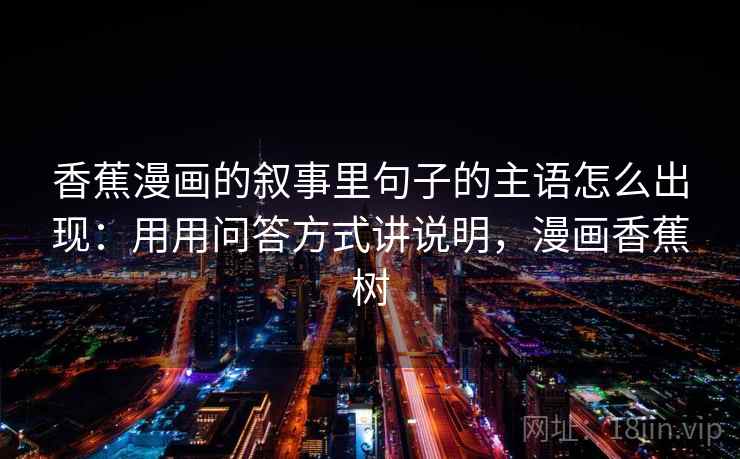 香蕉漫画的叙事里句子的主语怎么出现：用用问答方式讲说明，漫画香蕉树